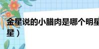 金星說的小臘肉是哪個明星(小臘肉是哪個明星)