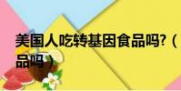 美國人吃轉基因食品嗎?(美國人吃轉基因食品嗎)