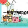 一旦有了辭職的想法就再也沒心思工作了（一旦有了辭職的想法）