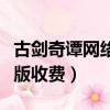 古劍奇譚網絡版不花錢能玩嗎（古劍奇譚網絡版收費）