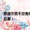 聯通欠費不交有什么后果會有滯納金（聯通欠費不交有什么后果）