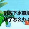 廚房下水道堵了怎么辦如何解決（廚房下水道堵了怎么辦）