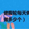 健腹輪每天做多少個可以練腹肌（健腹輪每天做多少個）