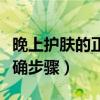 晚上護膚的正確步驟視頻教程（晚上護膚的正確步驟）