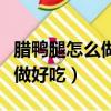 臘鴨腿怎么做好吃又簡單的方法（臘鴨腿怎么做好吃）
