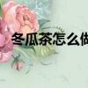 冬瓜茶怎么做好吃又簡單（冬瓜茶怎么做）