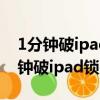 1分鐘破ipad鎖屏密碼沒有電腦怎么辦（1分鐘破ipad鎖屏密碼）