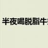 半夜喝脫脂牛奶會胖嗎（喝脫脂牛奶會胖嗎）