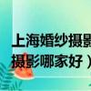 上海婚紗攝影哪家好前十名排行榜（上海婚紗攝影哪家好）