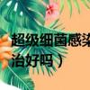 超級細菌感染能治好嗎小孩（超級細菌感染能治好嗎）