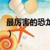 最厲害的恐龍第一名（比霸王龍更厲害的恐龍）