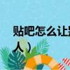 貼吧怎么讓別人看到你發的帖（貼吧怎么 別人）