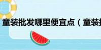 童裝批發哪里便宜點(童裝批發哪里最便宜)