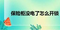 保險柜沒電了怎么開鎖(開鎖方法)