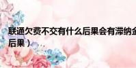 聯通欠費不交有什么后果會有滯納金(聯通欠費不交有什么后果)
