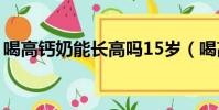 喝高鈣奶能長高嗎15歲(喝高鈣奶能長高嗎)