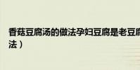 香菇豆腐湯的做法孕婦豆腐是老豆腐還是(香菇豆腐湯的做法)