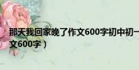 那天我回家晚了作文600字初中初一的(那天我回家晚了作文600字)