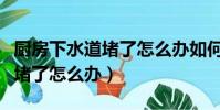 廚房下水道堵了怎么辦如何解決(廚房下水道堵了怎么辦)