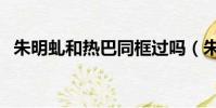 朱明虬和熱巴同框過嗎(朱明虬迪麗熱巴)