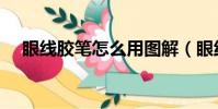 眼線膠筆怎么用圖解(眼線膠筆怎么用)