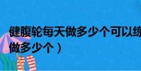 健腹輪每天做多少個可以練腹肌(健腹輪每天做多少個)