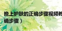 晚上護膚的正確步驟視頻教程(晚上護膚的正確步驟)
