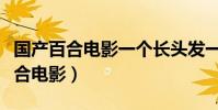 國產百合電影一個長頭發一個短頭發(國產百合電影)