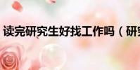 讀完研究生好找工作嗎(研究生好找工作嗎)