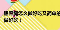 臘鴨腿怎么做好吃又簡單的方法(臘鴨腿怎么做好吃)