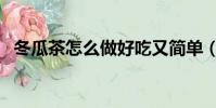 冬瓜茶怎么做好吃又簡單(冬瓜茶怎么做)