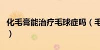 化毛膏能治療毛球癥嗎(毛球癥吃化毛膏晚了)