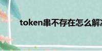 token串不存在怎么解決(token)