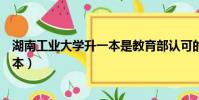 湖南工業大學升一本是教育部認可的嗎(湖南工業大學升一本)