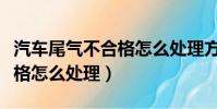汽車尾氣不合格怎么處理方法(汽車尾氣不合格怎么處理)