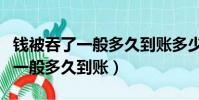 錢被吞了一般多久到賬多少天清理(錢被吞了一般多久到賬)