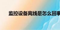 監控設備離線是怎么回事(監控設備)