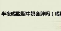 半夜喝脫脂牛奶會胖嗎(喝脫脂牛奶會胖嗎)