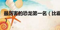 最厲害的恐龍第一名(比霸王龍更厲害的恐龍)