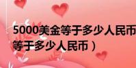 5000美金等于多少人民幣2021(5000美金等于多少人民幣)