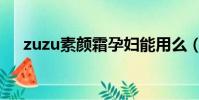 zuzu素顏霜孕婦能用么(zuzu素顏霜)