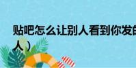 貼吧怎么讓別人看到你發的帖(貼吧怎么 別人)