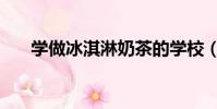 學做冰淇淋奶茶的學校(學做冰淇淋)