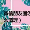 微信朋友圈怎么清理內存空間（微信朋友圈怎么清理）