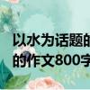 以水為話題的作文800字議論文（以水為話題的作文800字）