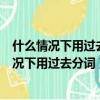 什么情況下用過去分詞?什么時候情況下用過去式?（什么情況下用過去分詞）