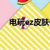 電玩ez皮膚值得入手嗎（電玩ez多少錢）