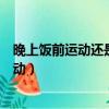 晚上飯前運動還是飯后運動好呢（晚上飯前運動還是飯后運動）