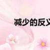 減少的反義詞是什么（減少的近義詞）