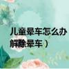 兒童暈車怎么辦 如何快速解除暈車（暈車怎么辦 如何快速解除暈車）